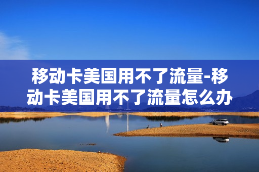 移动卡美国用不了流量-移动卡美国用不了流量怎么办
