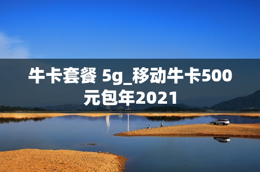 牛卡套餐 5g_移动牛卡500元包年2021