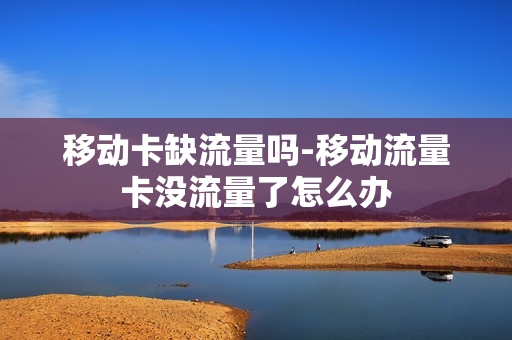 移动卡缺流量吗-移动流量卡没流量了怎么办