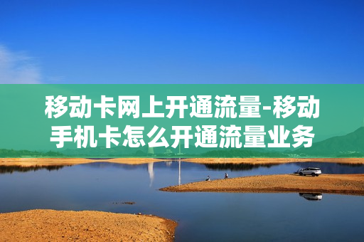 移动卡网上开通流量-移动手机卡怎么开通流量业务