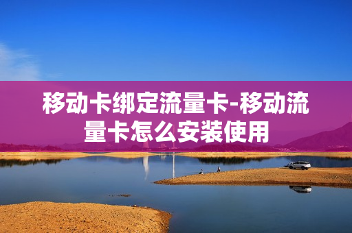 移动卡绑定流量卡-移动流量卡怎么安装使用