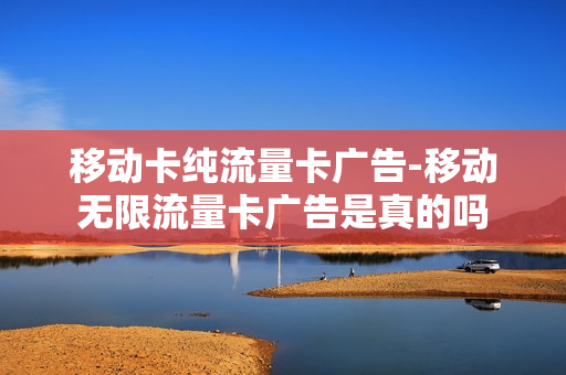 移动卡纯流量卡广告-移动无限流量卡广告是真的吗