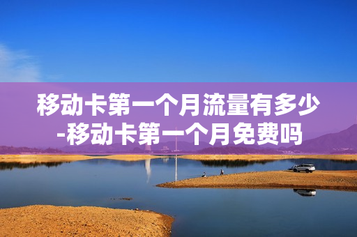 移动卡第一个月流量有多少-移动卡第一个月免费吗