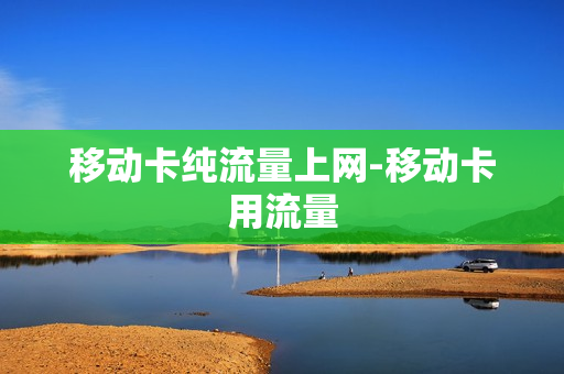移动卡纯流量上网-移动卡用流量