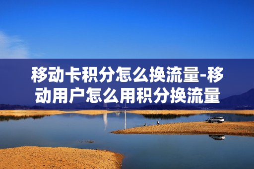 移动卡积分怎么换流量-移动用户怎么用积分换流量