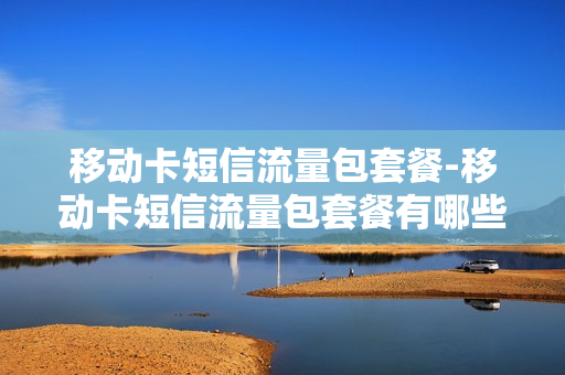 移动卡短信流量包套餐-移动卡短信流量包套餐有哪些