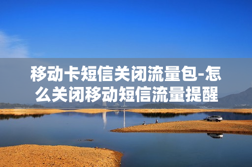 移动卡短信关闭流量包-怎么关闭移动短信流量提醒