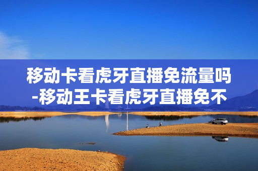 移动卡看虎牙直播免流量吗-移动王卡看虎牙直播免不免流
