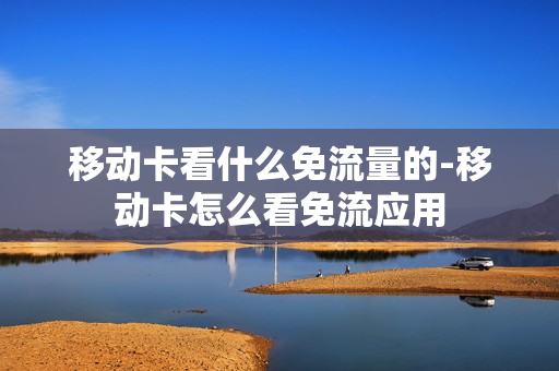 移动卡看什么免流量的-移动卡怎么看免流应用