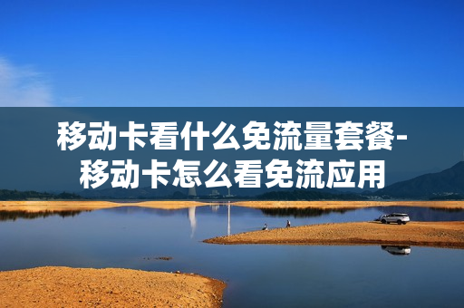 移动卡看什么免流量套餐-移动卡怎么看免流应用