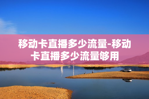 移动卡直播多少流量-移动卡直播多少流量够用