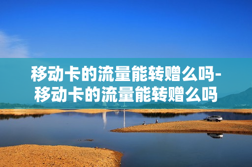 移动卡的流量能转赠么吗-移动卡的流量能转赠么吗