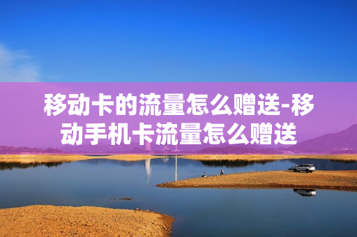 移动卡的流量怎么赠送-移动手机卡流量怎么赠送