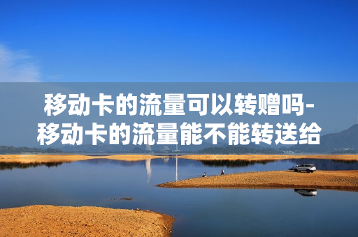 移动卡的流量可以转赠吗-移动卡的流量能不能转送给别人