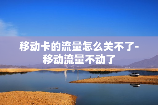 移动卡的流量怎么关不了-移动流量不动了
