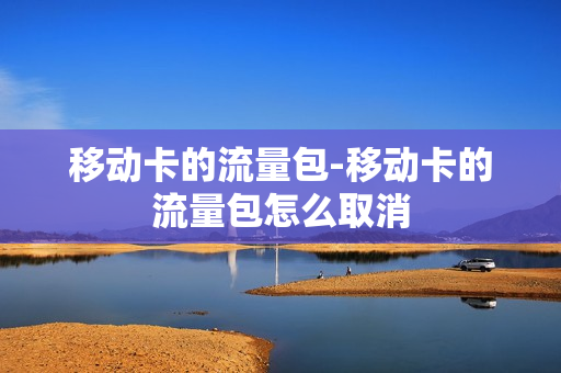 移动卡的流量包-移动卡的流量包怎么取消