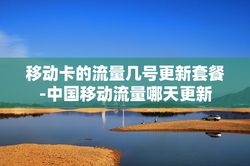 移动卡的流量几号更新套餐-中国移动流量哪天更新