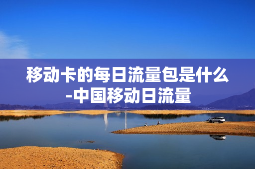 移动卡的每日流量包是什么-中国移动日流量