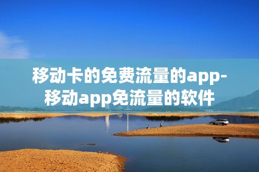 移动卡的免费流量的app-移动app免流量的软件