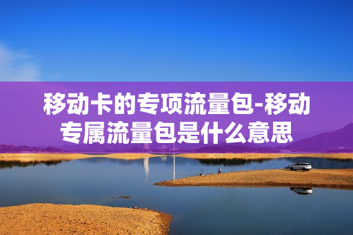 移动卡的专项流量包-移动专属流量包是什么意思