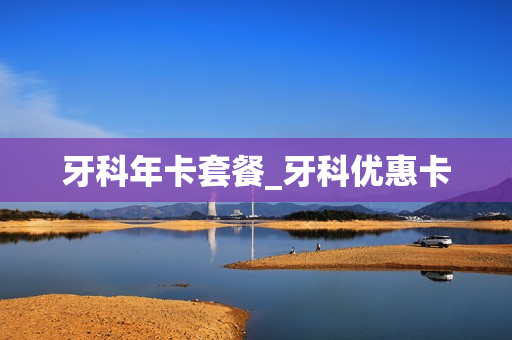 牙科年卡套餐_牙科优惠卡
