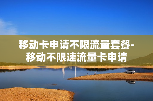 移动卡申请不限流量套餐-移动不限速流量卡申请