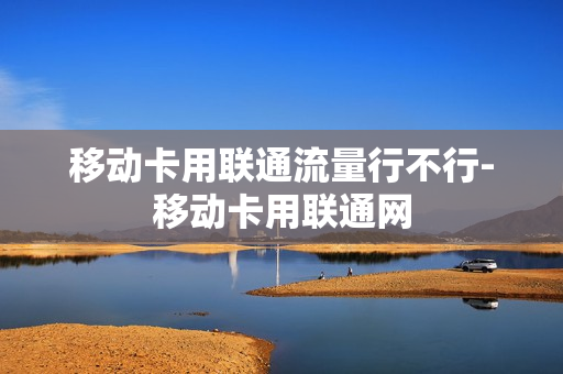 移动卡用联通流量行不行-移动卡用联通网