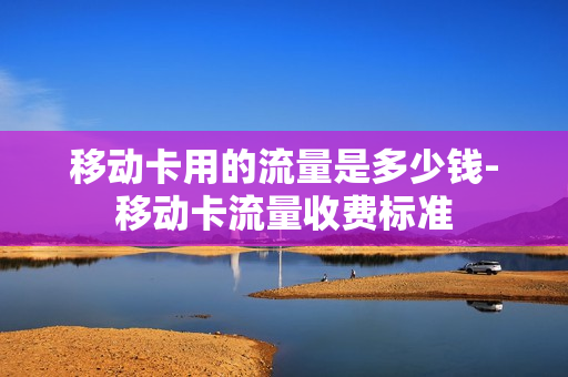 移动卡用的流量是多少钱-移动卡流量收费标准