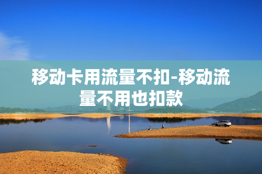 移动卡用流量不扣-移动流量不用也扣款
