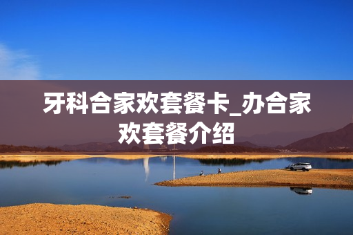 牙科合家欢套餐卡_办合家欢套餐介绍