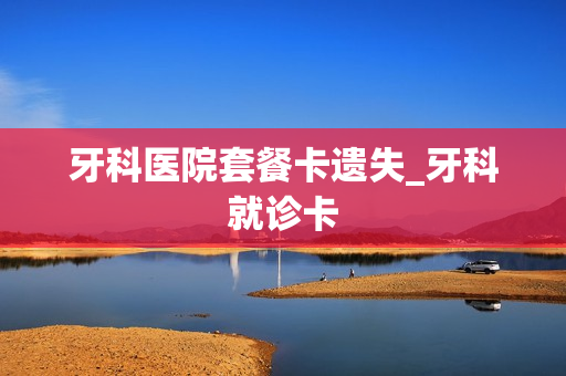牙科医院套餐卡遗失_牙科就诊卡