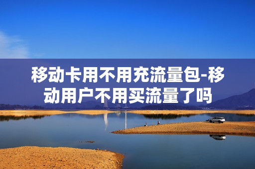 移动卡用不用充流量包-移动用户不用买流量了吗