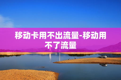 移动卡用不出流量-移动用不了流量