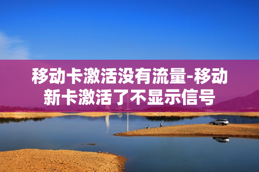 移动卡激活没有流量-移动新卡激活了不显示信号