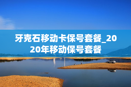 牙克石移动卡保号套餐_2020年移动保号套餐
