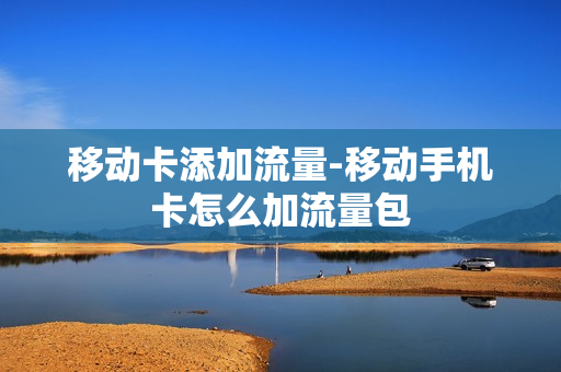 移动卡添加流量-移动手机卡怎么加流量包