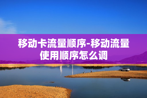 移动卡流量顺序-移动流量使用顺序怎么调
