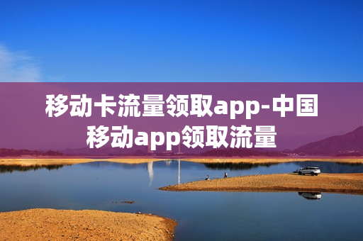 移动卡流量领取app-中国移动app领取流量