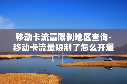 移动卡流量限制地区查询-移动卡流量限制了怎么开通