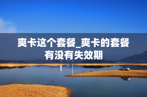 爽卡这个套餐_爽卡的套餐有没有失效期
