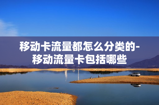 移动卡流量都怎么分类的-移动流量卡包括哪些