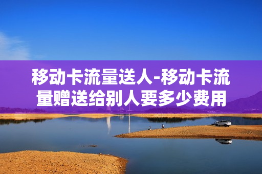 移动卡流量送人-移动卡流量赠送给别人要多少费用