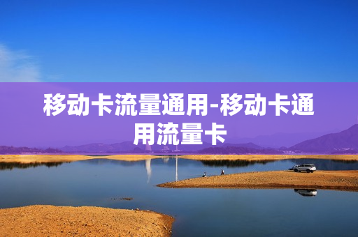 移动卡流量通用-移动卡通用流量卡