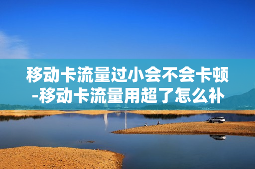 移动卡流量过小会不会卡顿-移动卡流量用超了怎么补救