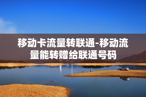 移动卡流量转联通-移动流量能转赠给联通号码
