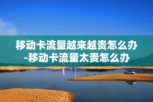 移动卡流量越来越贵怎么办-移动卡流量太贵怎么办