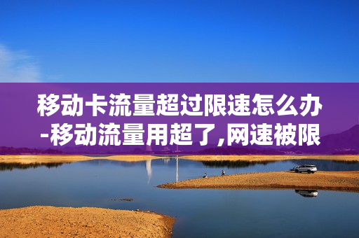 移动卡流量超过限速怎么办-移动流量用超了,网速被限制,怎么解决