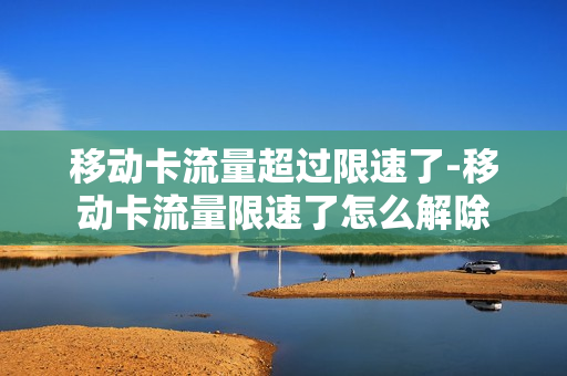 移动卡流量超过限速了-移动卡流量限速了怎么解除
