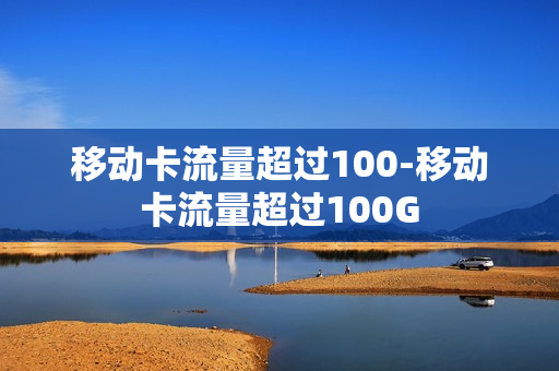 移动卡流量超过100-移动卡流量超过100G
