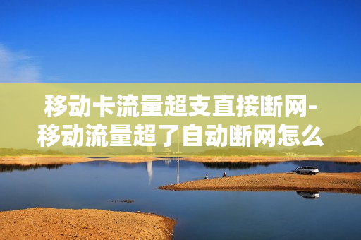 移动卡流量超支直接断网-移动流量超了自动断网怎么开启